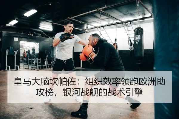 皇马大脑坎帕佐：组织效率领跑欧洲助攻榜，银河战舰的战术引擎