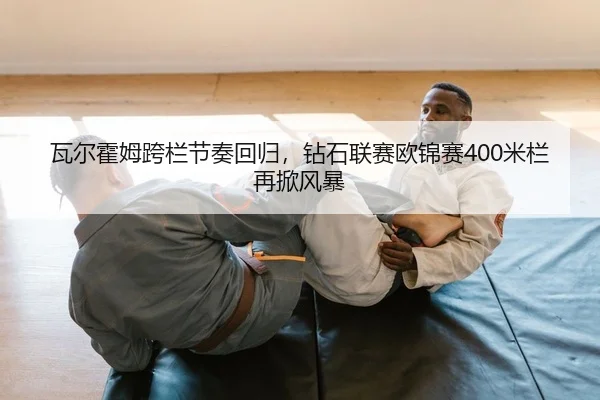 瓦尔霍姆跨栏节奏回归，钻石联赛欧锦赛400米栏再掀风暴