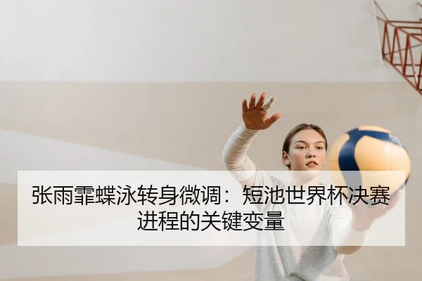 张雨霏蝶泳转身微调：短池世界杯决赛进程的关键变量