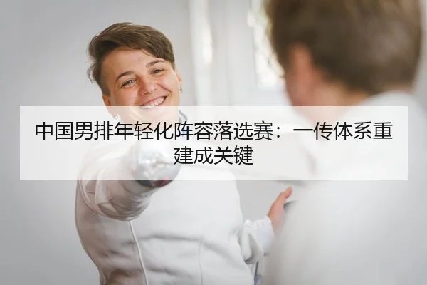 中国男排年轻化阵容落选赛：一传体系重建成关键